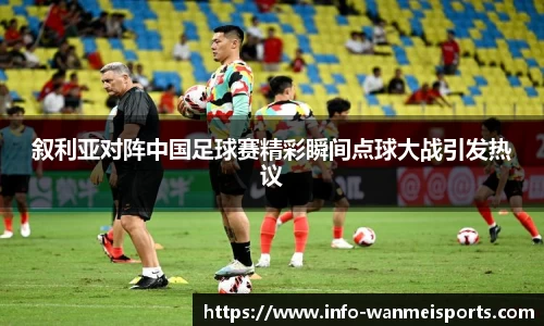 叙利亚对阵中国足球赛精彩瞬间点球大战引发热议