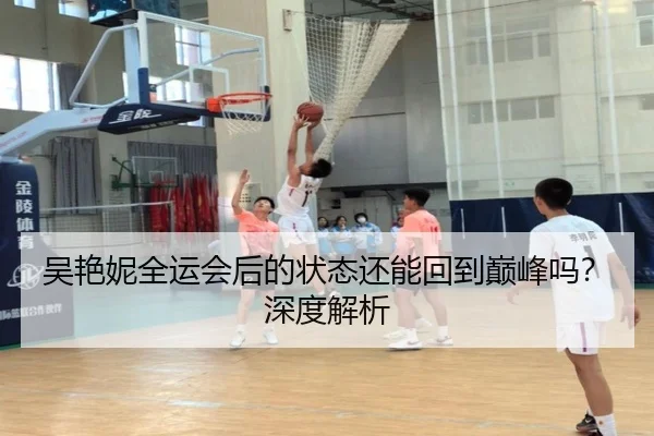 吴艳妮全运会后的状态还能回到巅峰吗？深度解析