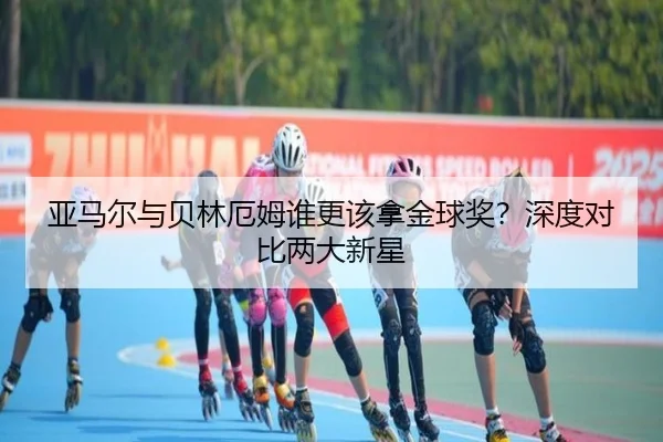 亚马尔与贝林厄姆谁更该拿金球奖？深度对比两大新星