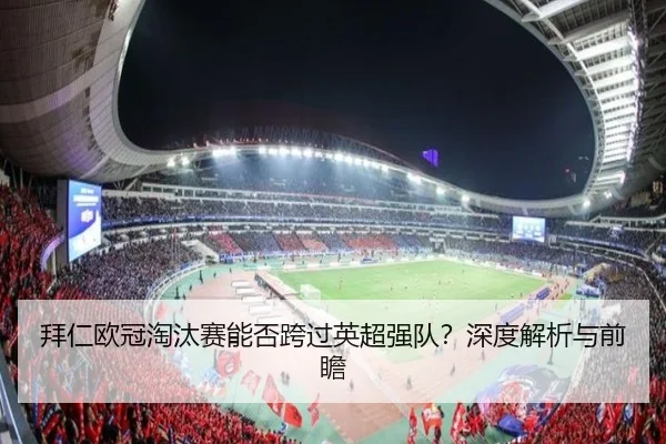 拜仁欧冠淘汰赛能否跨过英超强队？深度解析与前瞻