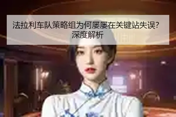 法拉利车队策略组为何屡屡在关键站失误？深度解析