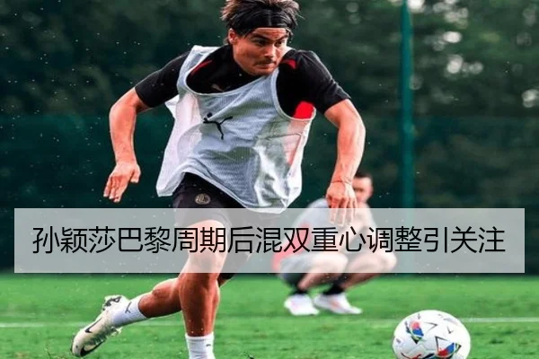 孙颖莎巴黎周期后混双重心调整引关注