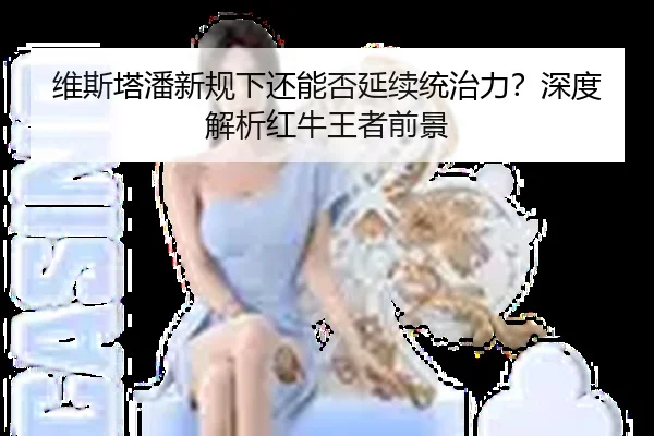维斯塔潘新规下还能否延续统治力？深度解析红牛王者前景