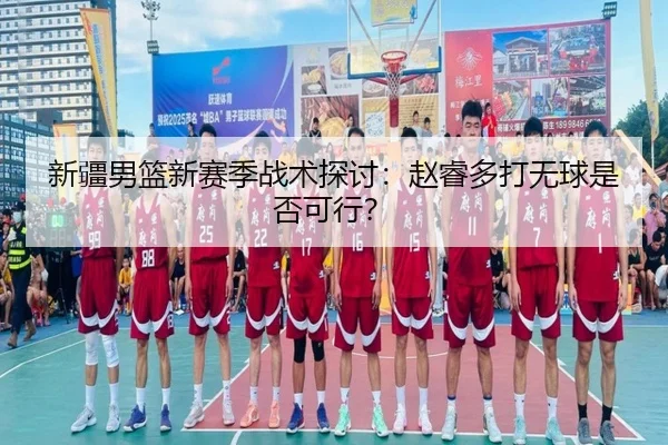 新疆男篮新赛季战术探讨：赵睿多打无球是否可行？